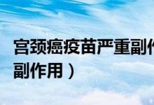 宮頸癌疫苗嚴(yán)重副作用案例（宮頸癌疫苗嚴(yán)重副作用）