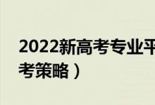 2022新高考專業(yè)平行志愿怎么報(bào)（有哪些參考策略）