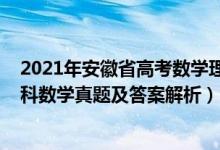 2021年安徽省高考數(shù)學理科數(shù)學試卷（2021年安徽高考理科數(shù)學真題及答案解析）