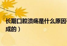 長期口腔潰瘍是什么原因引起（長期口腔潰瘍是什么原因造成的）