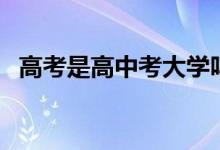 高考是高中考大學(xué)嗎（初中升高中叫什么）