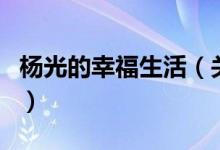 楊光的幸福生活（關(guān)于楊光的幸福生活的介紹）