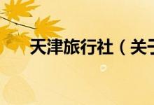 天津旅行社（關(guān)于天津旅行社的介紹）