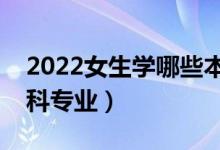 2022女生學(xué)哪些本科專業(yè)好（適合女生的本科專業(yè)）