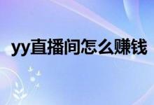 yy直播間怎么賺錢(qián)（如何在yy直播間賺錢(qián)）