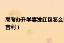 高考辦升學(xué)宴發(fā)紅包怎么說(shuō)（高考升學(xué)宴發(fā)多少錢(qián)紅包比較吉利）