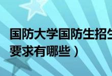 國防大學(xué)國防生招生條件（國防生招生條件及要求有哪些）