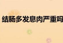 結(jié)腸多發(fā)息肉嚴(yán)重嗎（結(jié)腸多發(fā)息肉嚴(yán)重嗎）