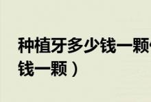 種植牙多少錢一顆價格表2021（種植牙多少錢一顆）