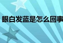 眼白發(fā)藍(lán)是怎么回事（眼白發(fā)藍(lán)是怎么回事）