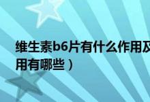 維生素b6片有什么作用及功能（維生素B6片的功能及副作用有哪些）