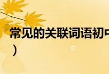 常見(jiàn)的關(guān)聯(lián)詞語(yǔ)初中（常見(jiàn)的關(guān)聯(lián)詞語(yǔ)有哪些）