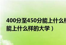 400分至450分能上什么樣的大學(xué)（高考400分-450分左右能上什么樣的大學(xué)）
