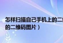 怎樣掃描自己手機(jī)上的二維碼（如何用微信掃描自己手機(jī)里的二維碼圖片）