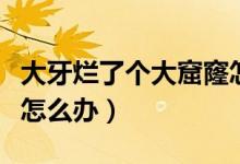 大牙爛了個大窟窿怎么辦（大牙爛了個大窟窿怎么辦）