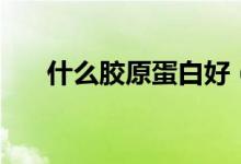 什么膠原蛋白好（比較好的膠原蛋白）