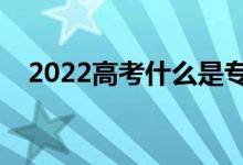 2022高考什么是專(zhuān)業(yè)組志愿（如何填報(bào)）