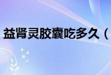 益腎靈膠囊吃多久（益腎靈膠囊吃多久見效）