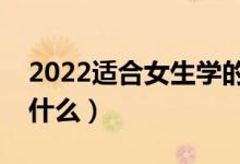 2022適合女生學(xué)的專(zhuān)業(yè)有哪些（女生可以學(xué)什么）