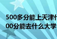 500多分能上天津什么大學(xué)（2022天津高考500分能去什么大學(xué)）