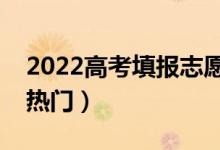 2022高考填報志愿都有什么專業(yè)（哪些比較熱門）