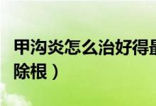 甲溝炎怎么治好得最快小妙招（甲溝炎怎么治除根）