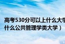 高考530分可以上什么大學(xué)2020（2022高考530分左右能上什么公共管理學(xué)類大學(xué)）