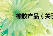 橡膠產(chǎn)品（關(guān)于橡膠產(chǎn)品的介紹）