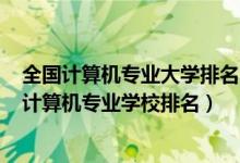 全國(guó)計(jì)算機(jī)專業(yè)大學(xué)排名2020最新排名（2022全國(guó)最好的計(jì)算機(jī)專業(yè)學(xué)校排名）