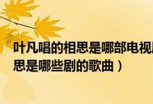 葉凡唱的相思是哪部電視劇的主題曲或片尾曲（葉凡唱的相思是哪些劇的歌曲）