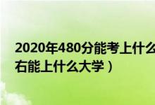 2020年480分能考上什么大學(xué)（2022高考480分-500分左右能上什么大學(xué)）