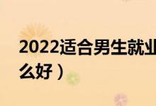 2022適合男生就業(yè)前景好的專業(yè)（男生學(xué)什么好）
