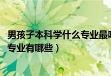 男孩子本科學(xué)什么專業(yè)最吃香（2022高考男孩子吃香的本科專業(yè)有哪些）