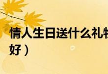 情人生日送什么禮物（情人生日送什么禮物最好）