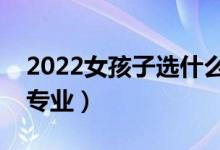 2022女孩子選什么專(zhuān)業(yè)好就業(yè)（女生好就業(yè)專(zhuān)業(yè)）