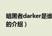 暗黑者darker是誰（關于暗黑者darker是誰的介紹）