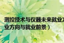 測(cè)控技術(shù)與儀器未來(lái)就業(yè)方向（2022測(cè)控技術(shù)與儀器專(zhuān)業(yè)就業(yè)方向與就業(yè)前景）
