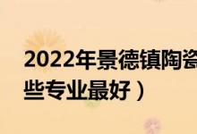 2022年景德鎮(zhèn)陶瓷大學(xué)專業(yè)排名及介紹（哪些專業(yè)最好）