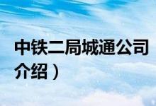 中鐵二局城通公司（關(guān)于中鐵二局城通公司的介紹）
