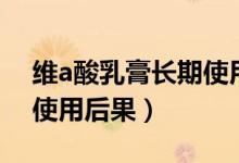 維a酸乳膏長期使用后果圖（維a酸乳膏長期使用后果）