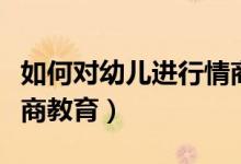 如何對幼兒進(jìn)行情商教育（怎樣對孩子進(jìn)行情商教育）