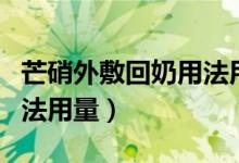 芒硝外敷回奶用法用量時間（芒硝外敷回奶用法用量）