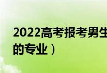 2022高考報(bào)考男生選什么專業(yè)（適合男生選的專業(yè)）