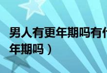 男人有更年期嗎有什么變化和癥狀（男人有更年期嗎）