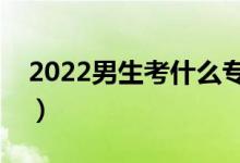 2022男生考什么專業(yè)好（高考男生學(xué)什么好）