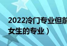 2022冷門專業(yè)但前景火爆的女生專業(yè)（適合女生的專業(yè)）