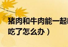 豬肉和牛肉能一起吃嗎?（豬肉和牛肉能一起吃了怎么辦）