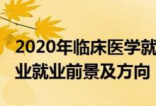 2020年臨床醫(yī)學(xué)就業(yè)前景（2022臨床醫(yī)學(xué)專(zhuān)業(yè)就業(yè)前景及方向）