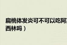 扁桃體發(fā)炎可不可以吃阿莫西林（扁桃體炎患者可以吃阿莫西林嗎）