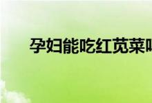 孕婦能吃紅莧菜嗎（孕婦能吃紅糖嗎）